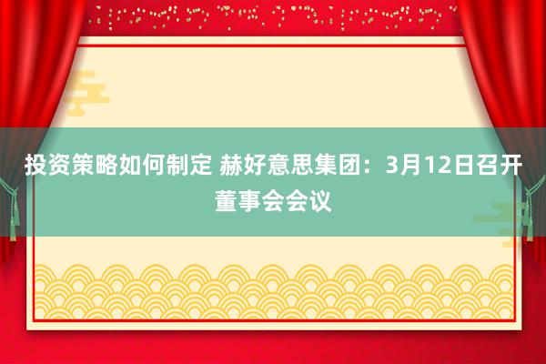 投资策略如何制定 赫好意思集团：3月12日召开董事会会议