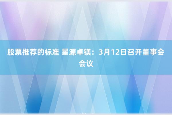 股票推荐的标准 星源卓镁：3月12日召开董事会会议