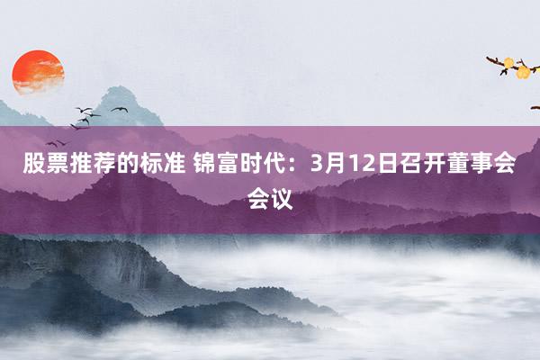 股票推荐的标准 锦富时代：3月12日召开董事会会议