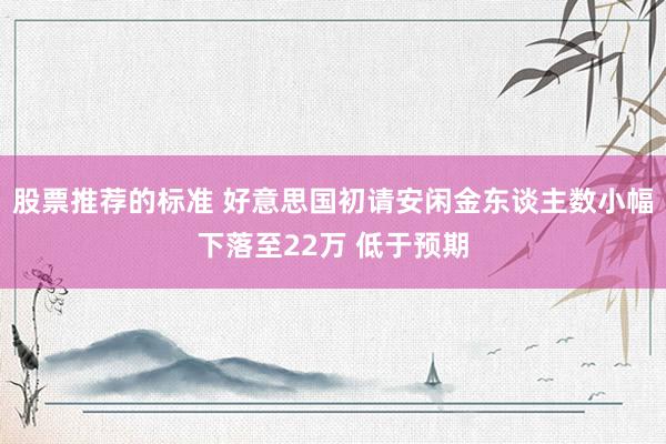 股票推荐的标准 好意思国初请安闲金东谈主数小幅下落至22万 低于预期