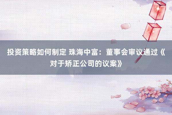 投资策略如何制定 珠海中富：董事会审议通过《对于矫正公司的议案》