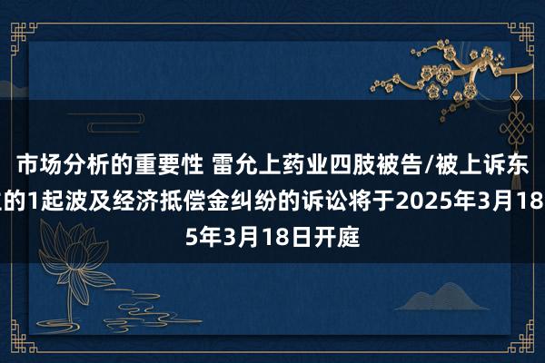 市场分析的重要性 雷允上药业四肢被告/被上诉东说念主的1起波及经济抵偿金纠纷的诉讼将于2025年3月18日开庭