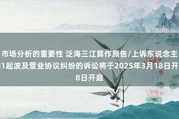 市场分析的重要性 泛海三江算作原告/上诉东说念主的1起波及营业协议纠纷的诉讼将于2025年3月18日开庭