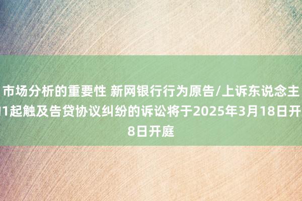 市场分析的重要性 新网银行行为原告/上诉东说念主的1起触及告贷协议纠纷的诉讼将于2025年3月18日开庭