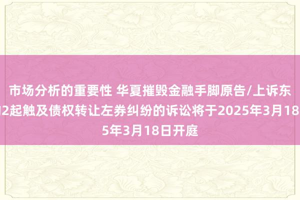 市场分析的重要性 华夏摧毁金融手脚原告/上诉东谈主的2起触及债权转让左券纠纷的诉讼将于2025年3月18日开庭