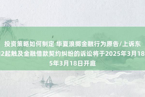 投资策略如何制定 华夏浪掷金融行为原告/上诉东谈主的2起触及金融借款契约纠纷的诉讼将于2025年3月18日开庭