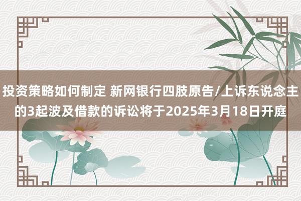 投资策略如何制定 新网银行四肢原告/上诉东说念主的3起波及借款的诉讼将于2025年3月18日开庭