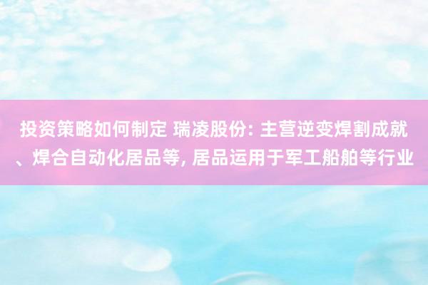 投资策略如何制定 瑞凌股份: 主营逆变焊割成就、焊合自动化居品等, 居品运用于军工船舶等行业