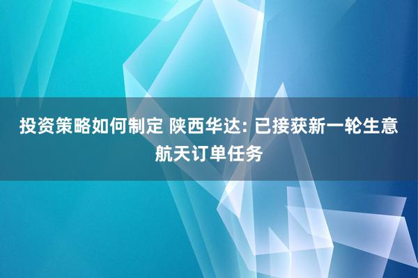 投资策略如何制定 陕西华达: 已接获新一轮生意航天订单任务