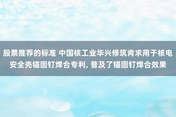 股票推荐的标准 中国核工业华兴修筑肯求用于核电安全壳锚固钉焊合专利, 普及了锚固钉焊合效果