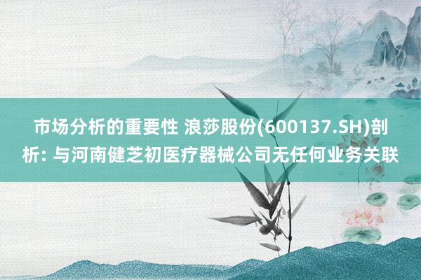 市场分析的重要性 浪莎股份(600137.SH)剖析: 与河南健芝初医疗器械公司无任何业务关联