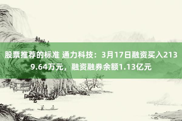 股票推荐的标准 通力科技：3月17日融资买入2139.64万元，融资融券余额1.13亿元