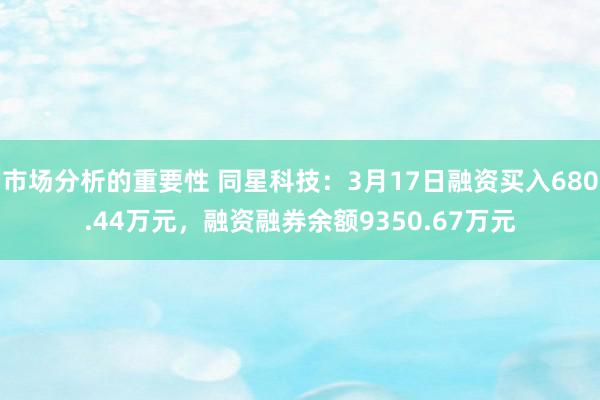 市场分析的重要性 同星科技：3月17日融资买入680.44万元，融资融券余额9350.67万元