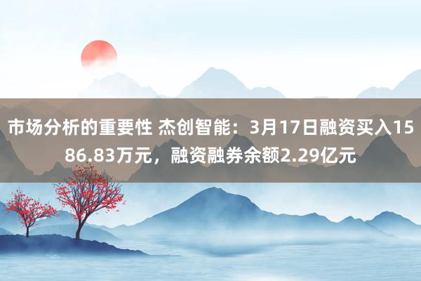 市场分析的重要性 杰创智能：3月17日融资买入1586.83万元，融资融券余额2.29亿元