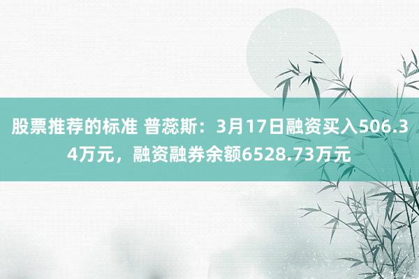 股票推荐的标准 普蕊斯：3月17日融资买入506.34万元，融资融券余额6528.73万元