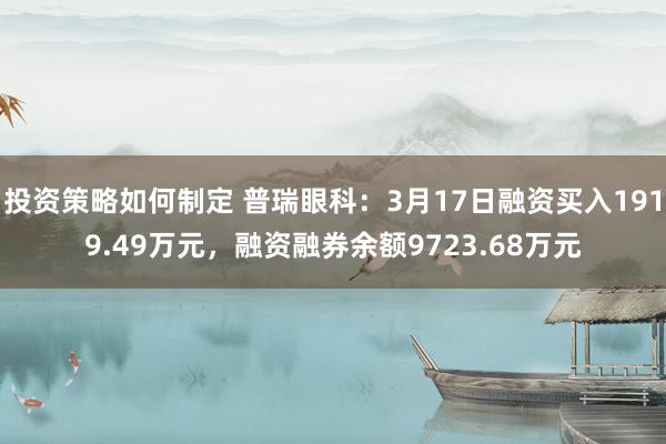 投资策略如何制定 普瑞眼科：3月17日融资买入1919.49万元，融资融券余额9723.68万元