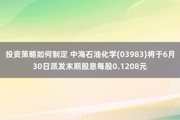 投资策略如何制定 中海石油化学(03983)将于6月30日派发末期股息每股0.1208元