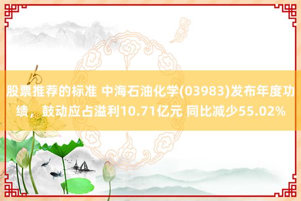 股票推荐的标准 中海石油化学(03983)发布年度功绩，鼓动应占溢利10.71亿元 同比减少55.02%