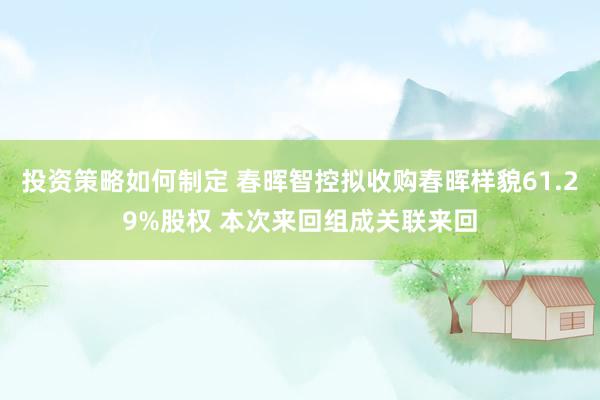 投资策略如何制定 春晖智控拟收购春晖样貌61.29%股权 本次来回组成关联来回