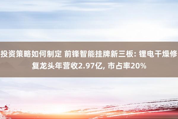 投资策略如何制定 前锋智能挂牌新三板: 锂电干燥修复龙头年营收2.97亿, 市占率20%