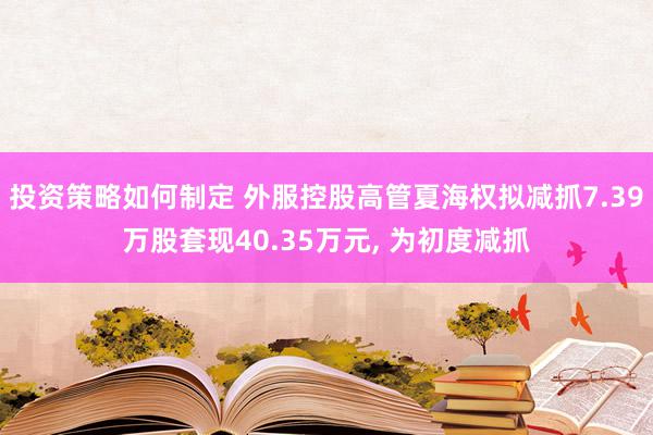 投资策略如何制定 外服控股高管夏海权拟减抓7.39万股套现40.35万元, 为初度减抓