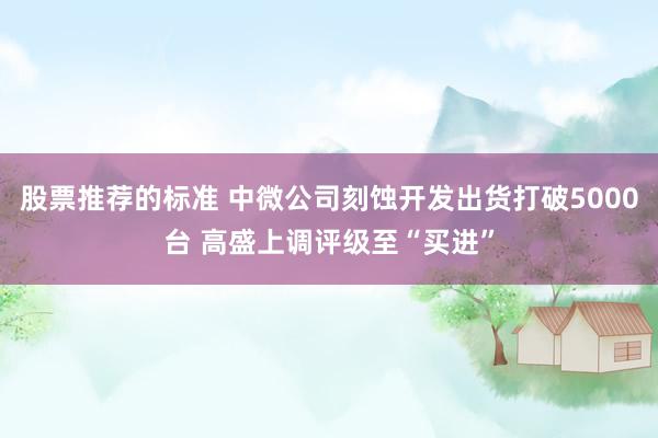 股票推荐的标准 中微公司刻蚀开发出货打破5000台 高盛上调评级至“买进”