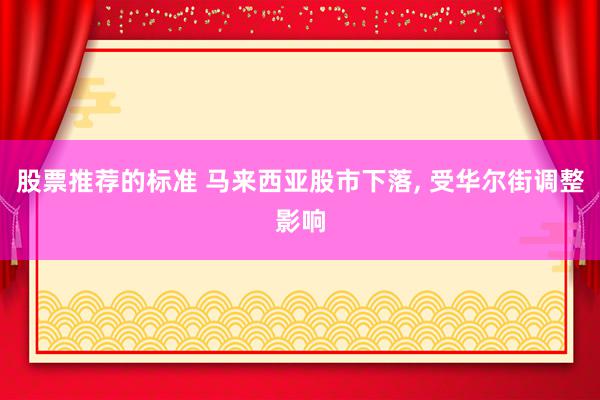 股票推荐的标准 马来西亚股市下落, 受华尔街调整影响