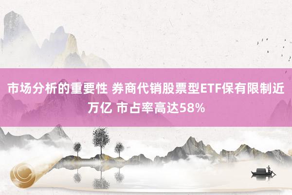 市场分析的重要性 券商代销股票型ETF保有限制近万亿 市占率高达58%