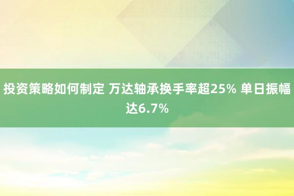 投资策略如何制定 万达轴承换手率超25% 单日振幅达6.7%